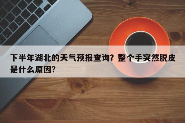 下半年湖北的天气预报查询？整个手突然脱皮是什么原因？-第1张图片