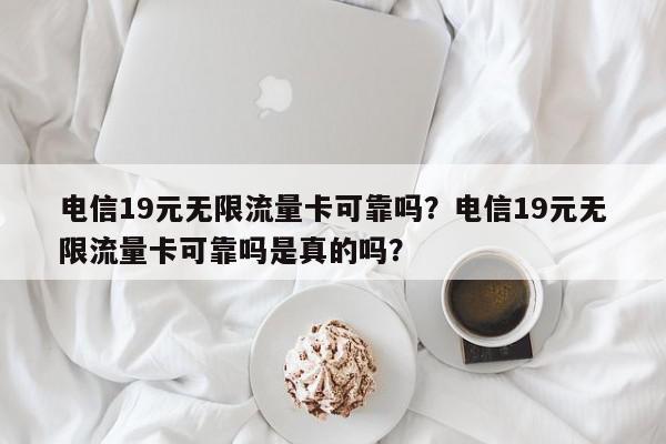 电信19元无限流量卡可靠吗？电信19元无限流量卡可靠吗是真的吗？-第1张图片