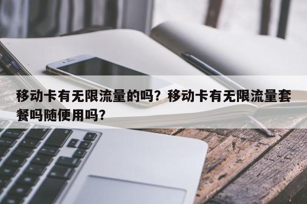 移动卡有无限流量的吗？移动卡有无限流量套餐吗随便用吗？-第1张图片