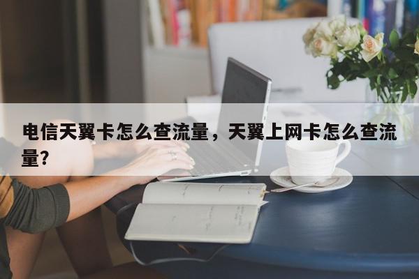 电信天翼卡怎么查流量，天翼上网卡怎么查流量？-第1张图片