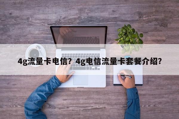 4g流量卡电信？4g电信流量卡套餐介绍？-第1张图片