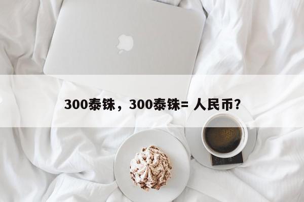 300泰铢，300泰铢= 人民币？-第1张图片