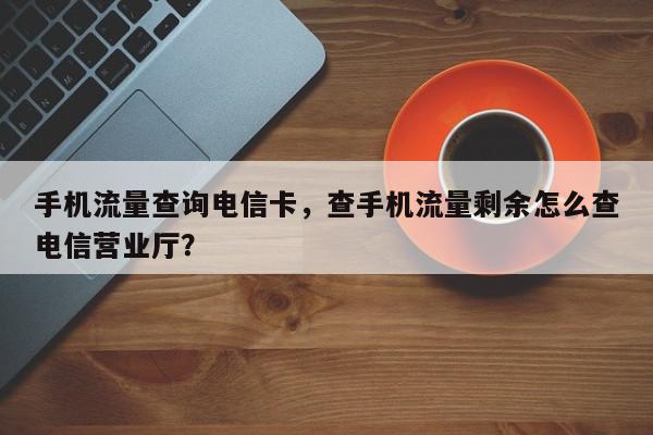 手机流量查询电信卡，查手机流量剩余怎么查电信营业厅？-第1张图片