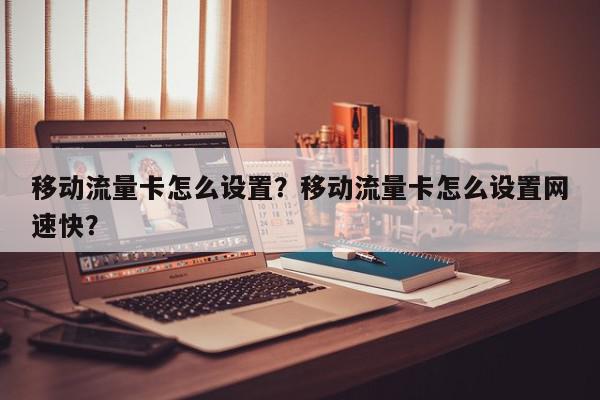 移动流量卡怎么设置？移动流量卡怎么设置网速快？-第1张图片