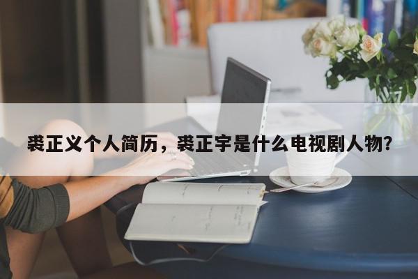 裘正义个人简历，裘正宇是什么电视剧人物？-第1张图片