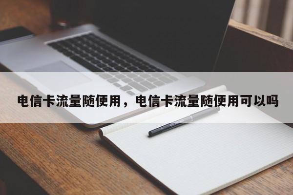 电信卡流量随便用，电信卡流量随便用可以吗-第1张图片