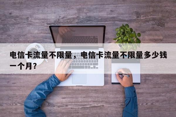 电信卡流量不限量，电信卡流量不限量多少钱一个月？-第1张图片