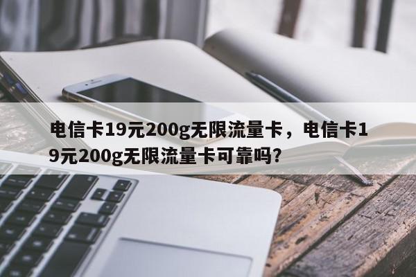 电信卡19元200g无限流量卡，电信卡19元200g无限流量卡可靠吗？-第1张图片