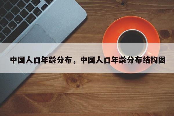 中国人口年龄分布，中国人口年龄分布结构图-第1张图片