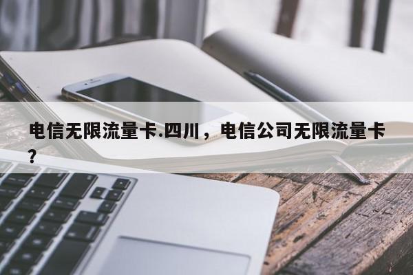 电信无限流量卡.四川，电信公司无限流量卡？-第1张图片