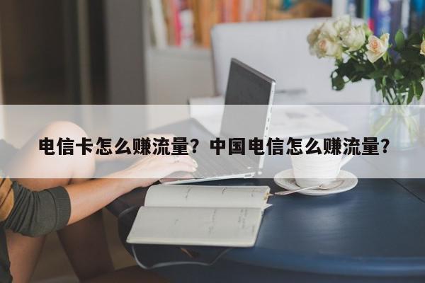 电信卡怎么赚流量？中国电信怎么赚流量？-第1张图片