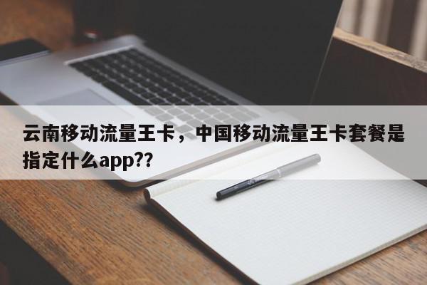 云南移动流量王卡，中国移动流量王卡套餐是指定什么app?？-第1张图片