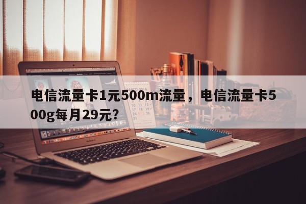 电信流量卡1元500m流量，电信流量卡500g每月29元？-第1张图片