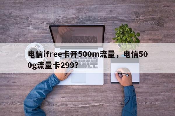 电信ifree卡开500m流量，电信500g流量卡299？-第1张图片