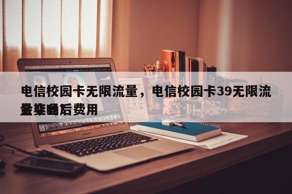 电信校园卡无限流量，电信校园卡39无限流量毕业后费用
会变吗？-第1张图片