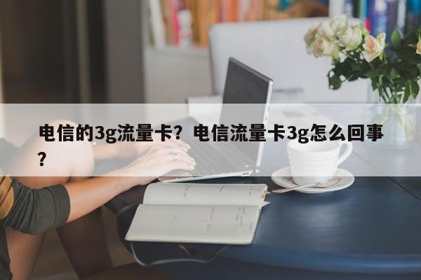 电信的3g流量卡？电信流量卡3g怎么回事？-第1张图片