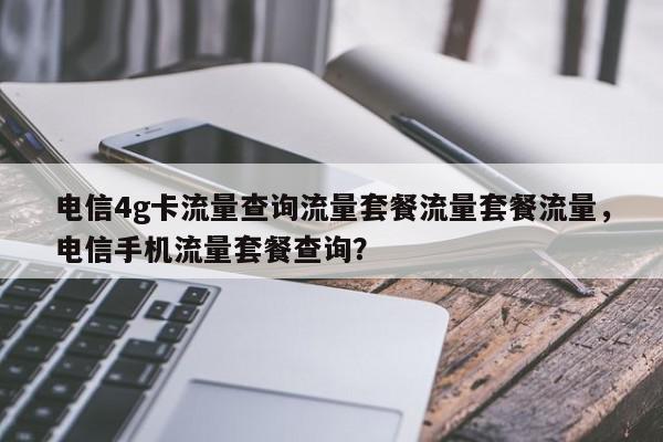 电信4g卡流量查询流量套餐流量套餐流量，电信手机流量套餐查询？-第1张图片