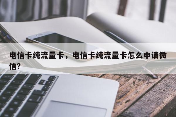 电信卡纯流量卡，电信卡纯流量卡怎么申请微信？-第1张图片