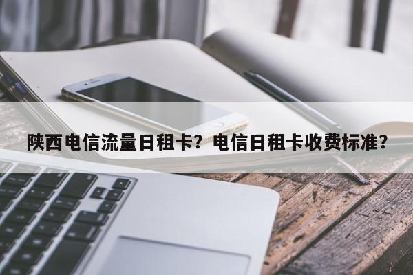 陕西电信流量日租卡？电信日租卡收费标准？-第1张图片