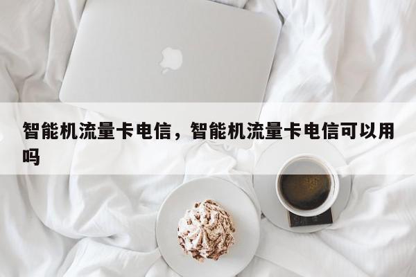 智能机流量卡电信，智能机流量卡电信可以用吗-第1张图片