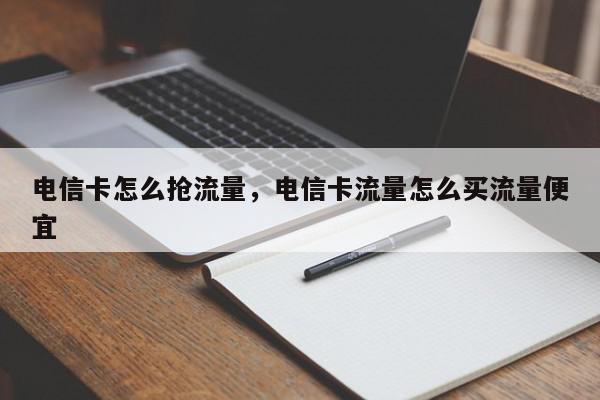 电信卡怎么抢流量，电信卡流量怎么买流量便宜-第1张图片