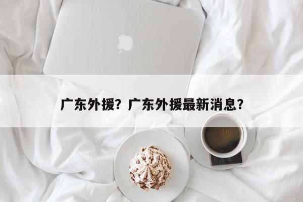 广东外援？广东外援最新消息？-第1张图片