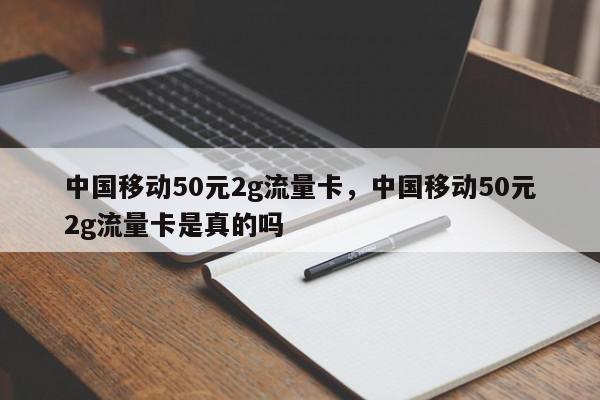 中国移动50元2g流量卡，中国移动50元2g流量卡是真的吗-第1张图片