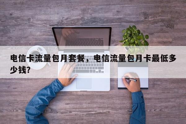 电信卡流量包月套餐，电信流量包月卡最低多少钱？-第1张图片