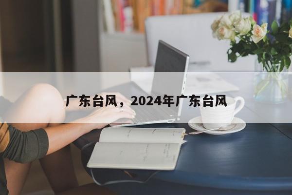 广东台风，2024年广东台风-第1张图片