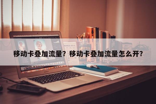 移动卡叠加流量？移动卡叠加流量怎么开？-第1张图片