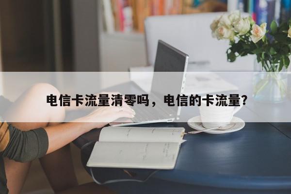 电信卡流量清零吗，电信的卡流量？-第1张图片