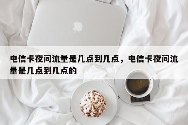 电信卡夜间流量是几点到几点，电信卡夜间流量是几点到几点的-第1张图片