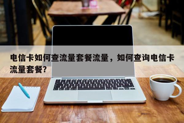 电信卡如何查流量套餐流量，如何查询电信卡流量套餐？-第1张图片