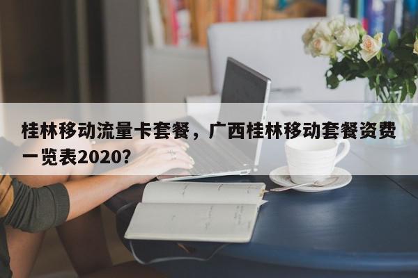 桂林移动流量卡套餐，广西桂林移动套餐资费一览表2020？-第1张图片