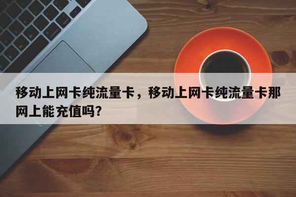 移动上网卡纯流量卡，移动上网卡纯流量卡那网上能充值吗？-第1张图片