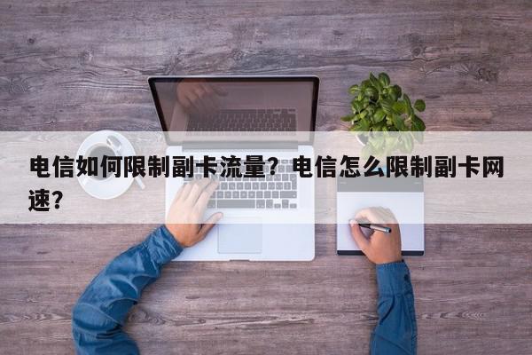 电信如何限制副卡流量？电信怎么限制副卡网速？-第1张图片