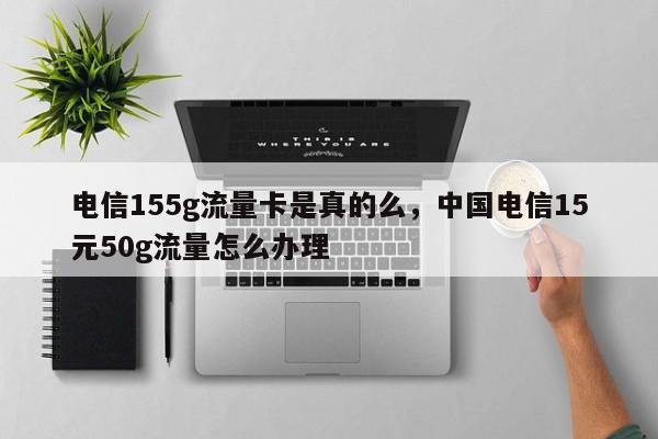 电信155g流量卡是真的么，中国电信15元50g流量怎么办理-第1张图片