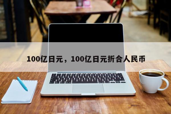 100亿日元，100亿日元折合人民币-第1张图片