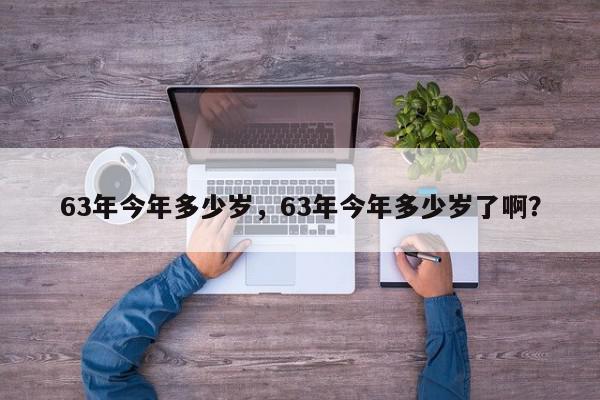 63年今年多少岁，63年今年多少岁了啊？-第1张图片