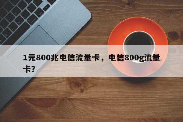 1元800兆电信流量卡，电信800g流量卡？-第1张图片