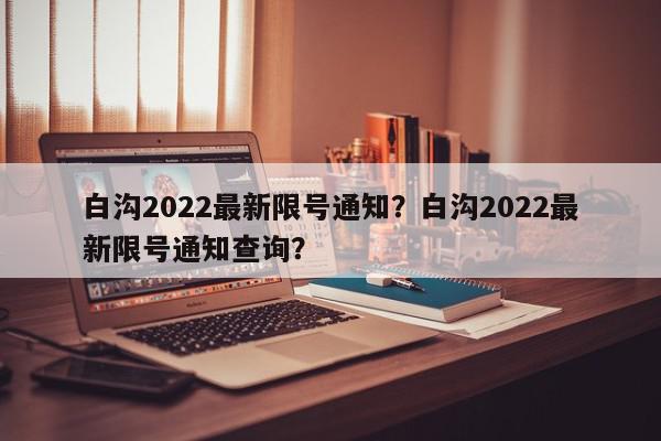 白沟2022最新限号通知？白沟2022最新限号通知查询？-第1张图片