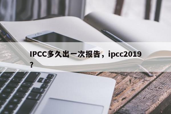 IPCC多久出一次报告，ipcc2019？-第1张图片