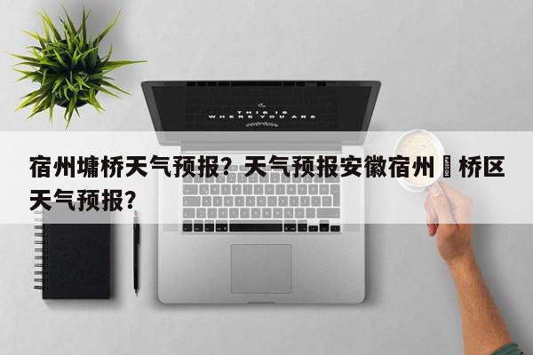 宿州墉桥天气预报？天气预报安徽宿州埇桥区天气预报？-第1张图片