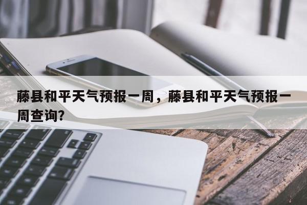 藤县和平天气预报一周，藤县和平天气预报一周查询？-第1张图片