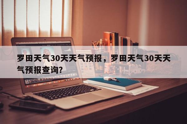 罗田天气30天天气预报，罗田天气30天天气预报查询？-第1张图片