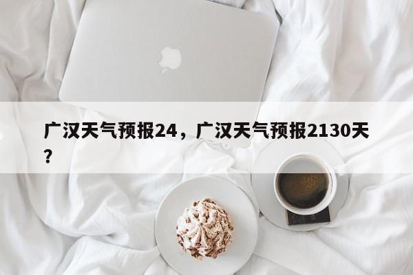 广汉天气预报24，广汉天气预报2130天？-第1张图片