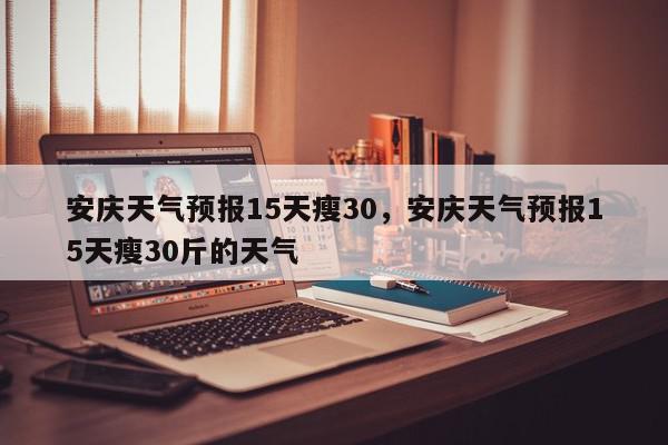 安庆天气预报15天瘦30，安庆天气预报15天瘦30斤的天气-第1张图片