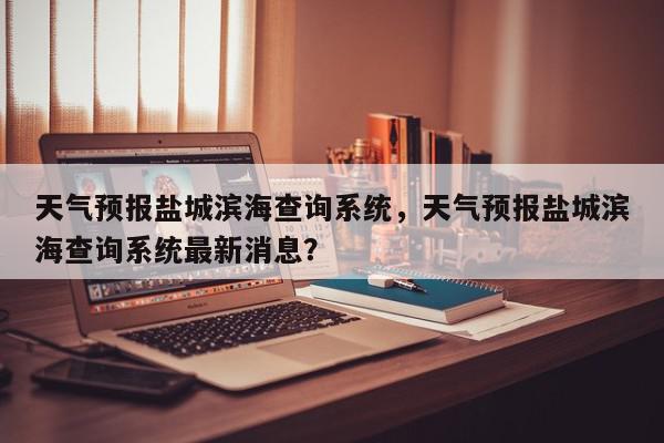 天气预报盐城滨海查询系统，天气预报盐城滨海查询系统最新消息？-第1张图片