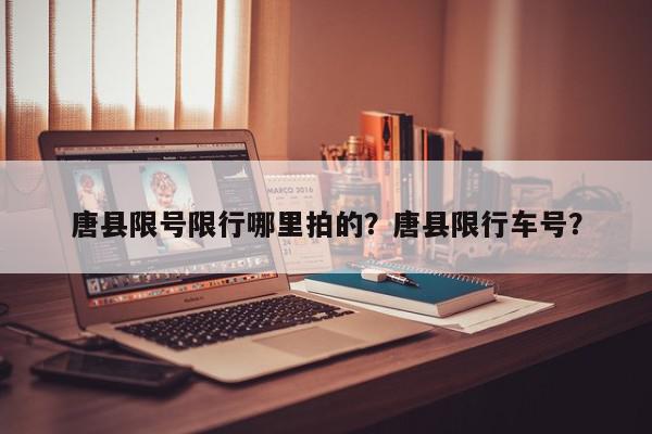 唐县限号限行哪里拍的？唐县限行车号？-第1张图片