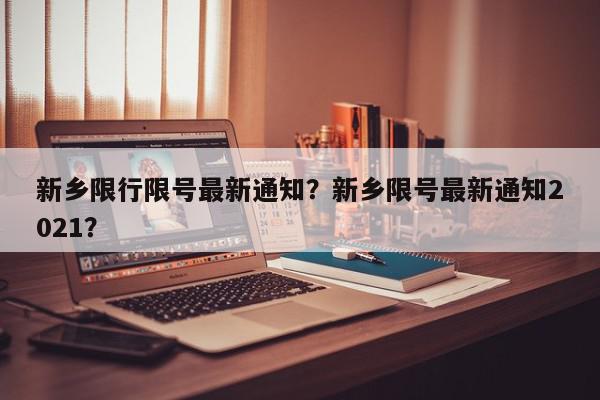 新乡限行限号最新通知？新乡限号最新通知2021？-第1张图片